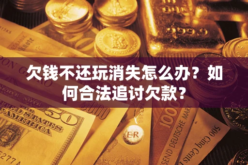 北京欠钱不还玩消失怎么办？如何合法追讨欠款？
