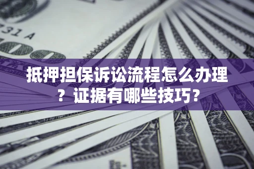 北京抵押担保诉讼流程怎么办理？证据有哪些技巧？