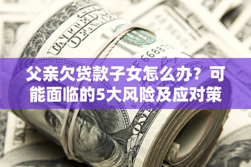 北京父亲欠贷款子女怎么办？可能面临的5大风险及应对策略