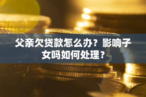 北京父亲欠贷款怎么办？影响子女吗如何处理？