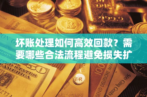 北京坏账处理如何高效回款？需要哪些合法流程避免损失扩大？