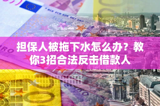 北京担保人被拖下水怎么办？教你3招合法反击借款人