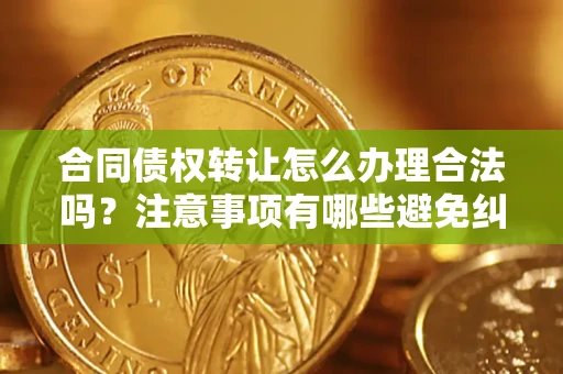 北京合同债权转让怎么办理合法吗？注意事项有哪些避免纠纷？
