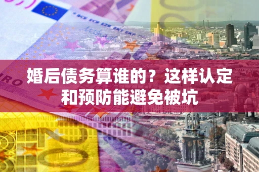 北京婚后债务算谁的？这样认定和预防能避免被坑