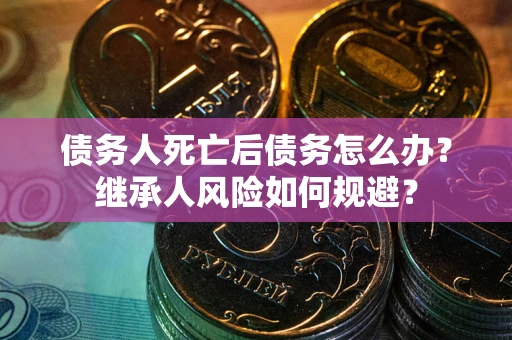 北京债务人死亡后债务怎么办？继承人风险如何规避？