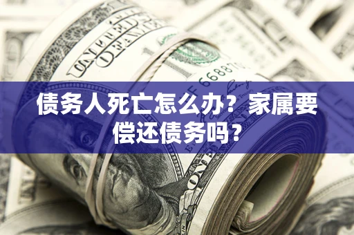 北京债务人死亡怎么办？家属要偿还债务吗？