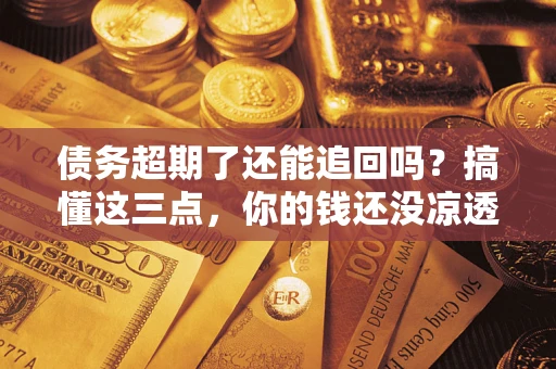北京债务超期了还能追回吗？搞懂这三点，你的钱还没凉透