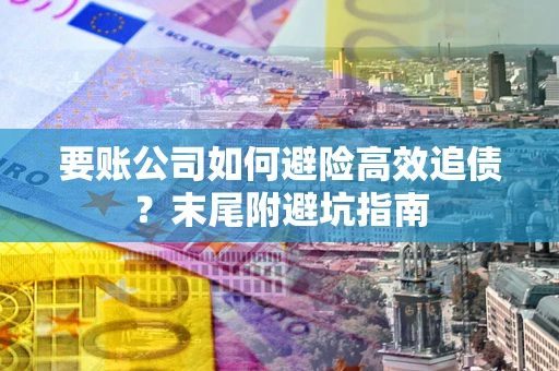 北京要账公司如何避险高效追债？末尾附避坑指南