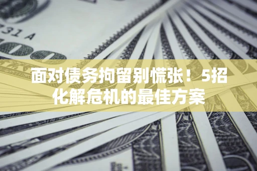 北京面对债务拘留别慌张！5招化解危机的最佳方案