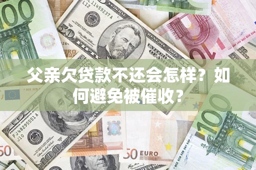 北京父亲欠贷款不还会怎样？如何避免被催收？