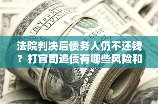 北京法院判决后债务人仍不还钱？打官司追债有哪些风险和技巧？
