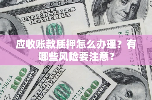 北京应收账款质押怎么办理？有哪些风险要注意？