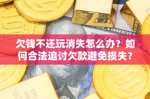 北京欠钱不还玩消失怎么办？如何合法追讨欠款避免损失？