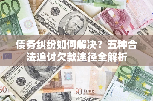 北京债务纠纷如何解决？五种合法追讨欠款途径全解析
