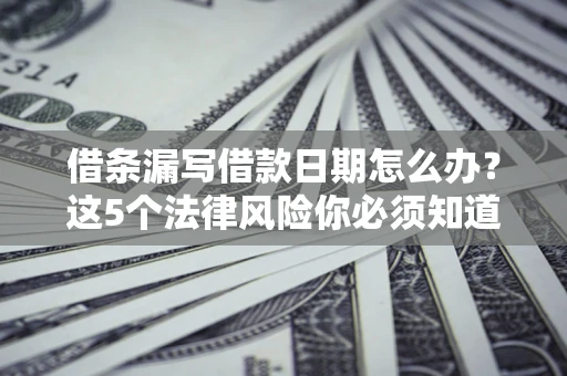 北京借条漏写借款日期怎么办？这5个法律风险你必须知道