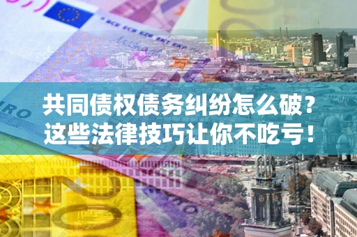 北京共同债权债务纠纷怎么破？这些法律技巧让你不吃亏！