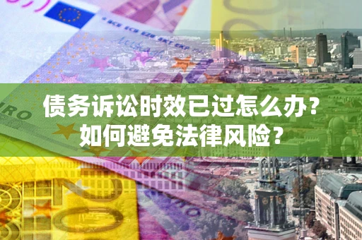 北京债务诉讼时效已过怎么办？如何避免法律风险？