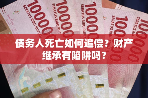 北京债务人死亡如何追偿？财产继承有陷阱吗？