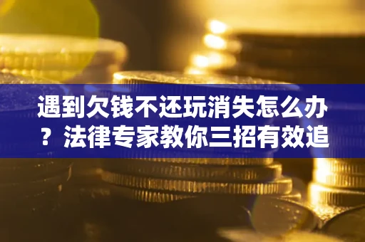 北京遇到欠钱不还玩消失怎么办？法律专家教你三招有效追债！