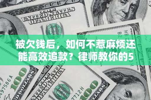 北京被欠钱后，如何不惹麻烦还能高效追款？律师教你的5步合法讨债法