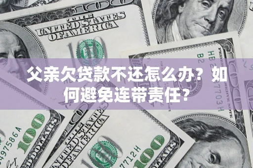 北京父亲欠贷款不还怎么办？如何避免连带责任？