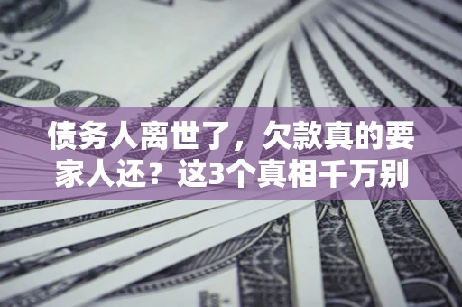 北京债务人离世了，欠款真的要家人还？这3个真相千万别弄错