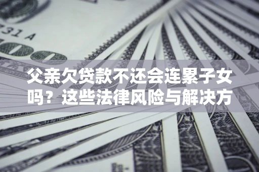 北京父亲欠贷款不还会连累子女吗？这些法律风险与解决方法要早知道！