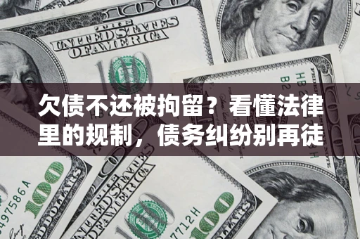 北京欠债不还被拘留？看懂法律里的规制，债务纠纷别再徒劳奔波