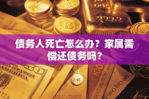 北京债务人死亡怎么办？家属需偿还债务吗？