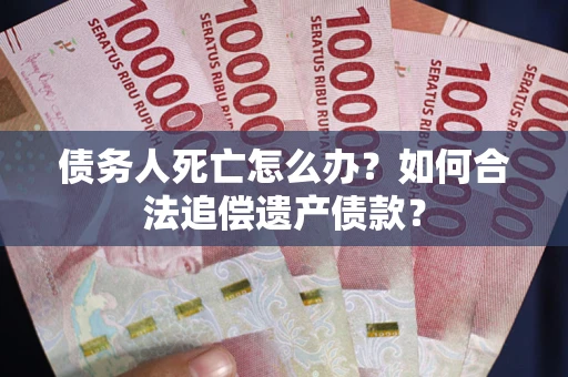 北京债务人死亡怎么办？如何合法追偿遗产债款？