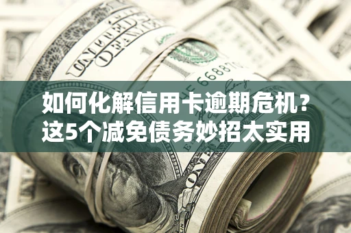 北京如何化解信用卡逾期危机？这5个减免债务妙招太实用