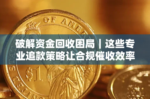 北京破解资金回收困局｜这些专业追款策略让合规催收效率翻倍