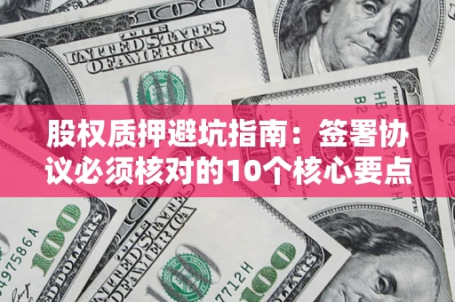 北京股权质押避坑指南:签署协议必须核对的10个核心要点 北京股权质押避坑指南:签署协议必须核对的10个核心要点