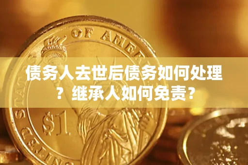 北京债务人去世后债务如何处理？继承人如何免责？