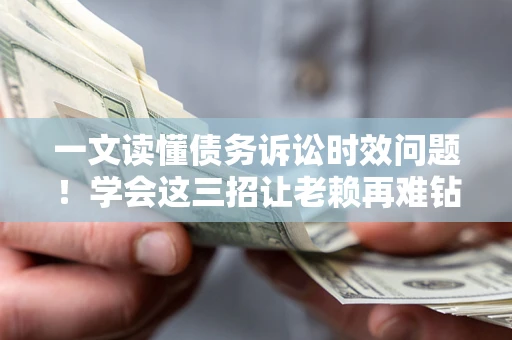 北京一文读懂债务诉讼时效问题！学会这三招让老赖再难钻空子