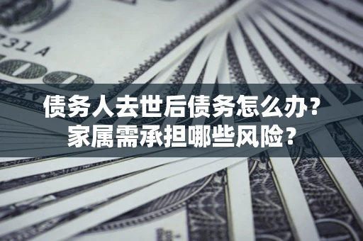 北京债务人去世后债务怎么办？家属需承担哪些风险？