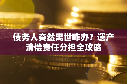 北京债务人突然离世咋办？遗产清偿责任分担全攻略