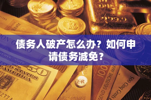 北京债务人破产怎么办？如何申请债务减免？