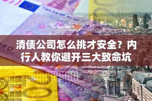 北京清债公司怎么挑才安全?内行人教你避开三大致命坑 北京清债公司怎么挑才安全?内行人教你避开三大致命坑