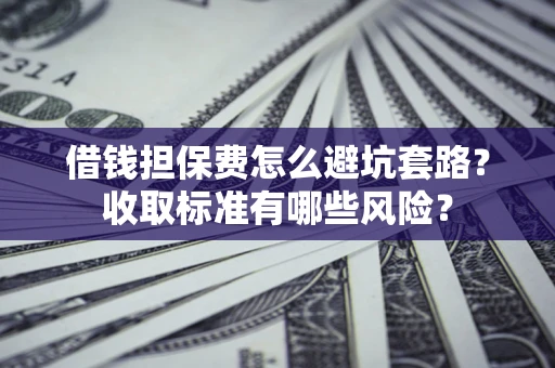 北京借钱担保费怎么避坑套路?收取标准有哪些风险? 北京借钱担保费怎么避坑套路?收取标准有哪些风险?