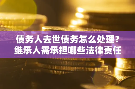北京债务人去世债务怎么处理？继承人需承担哪些法律责任？