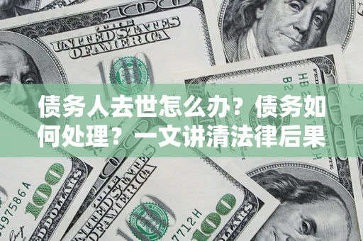 北京债务人去世怎么办？债务如何处理？一文讲清法律后果