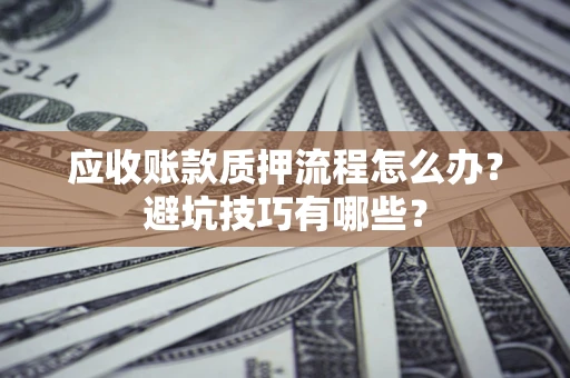 北京应收账款质押流程怎么办？避坑技巧有哪些？