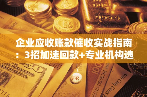 北京企业应收账款催收实战指南：3招加速回款+专业机构选择避坑