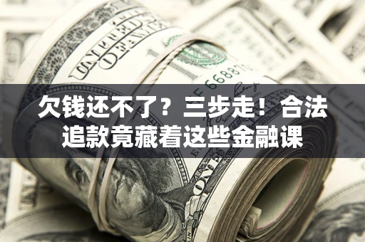 北京欠钱还不了？三步走！合法追款竟藏着这些金融课