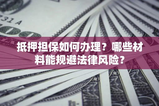 北京抵押担保如何办理？哪些材料能规避法律风险？