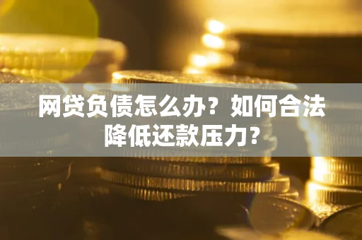 北京网贷负债怎么办？如何合法降低还款压力？