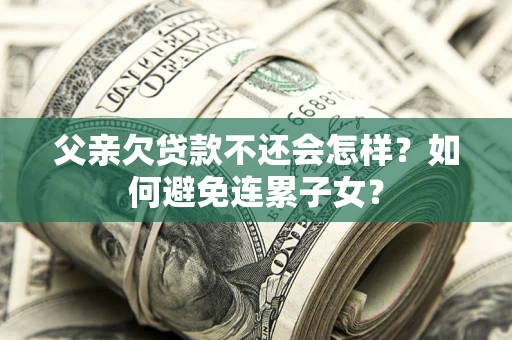 北京父亲欠贷款不还会怎样？如何避免连累子女？
