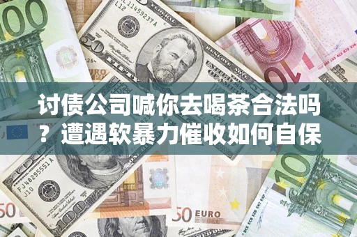 北京讨债公司喊你去喝茶合法吗？遭遇软暴力催收如何自保？
