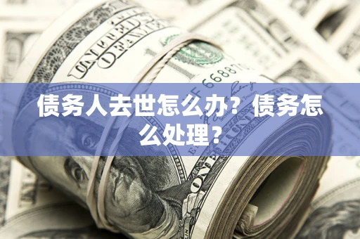 北京债务人去世怎么办？债务怎么处理？